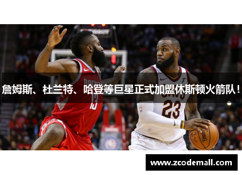 詹姆斯、杜兰特、哈登等巨星正式加盟休斯顿火箭队！