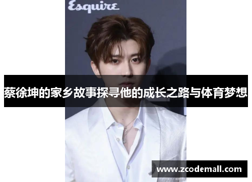蔡徐坤的家乡故事探寻他的成长之路与体育梦想