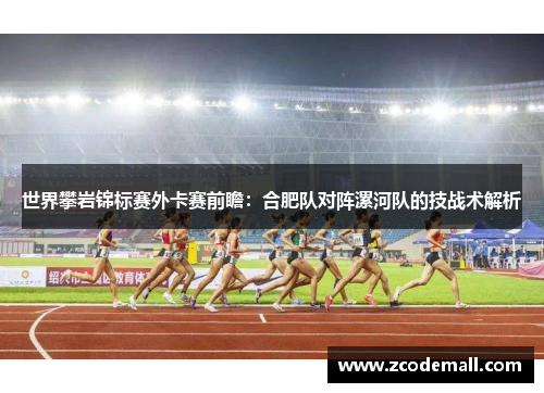 世界攀岩锦标赛外卡赛前瞻：合肥队对阵漯河队的技战术解析
